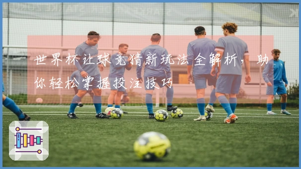 世界杯让球竞猜新玩法全解析，助你轻松掌握投注技巧