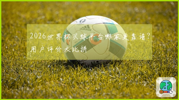 2026世界杯买球平台哪家更靠谱？用户评价大比拼