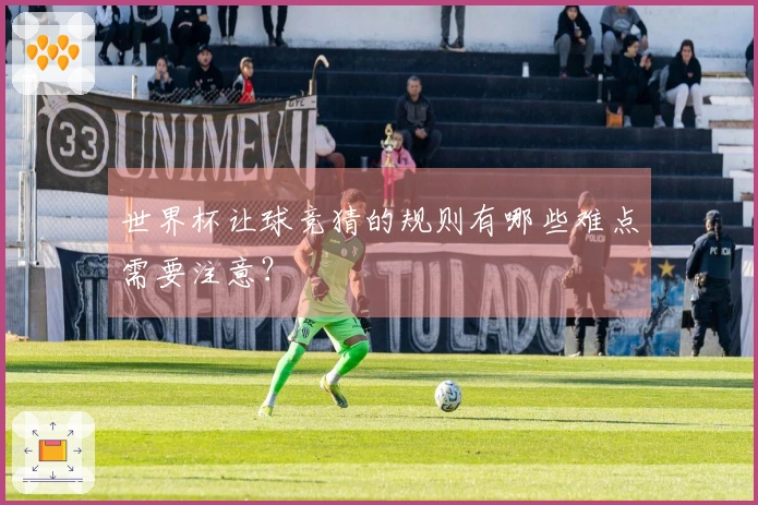 世界杯让球竞猜的规则有哪些难点需要注意？