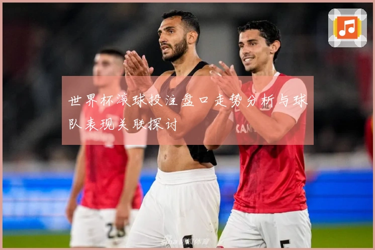 世界杯滚球投注盘口走势分析与球队表现关联探讨