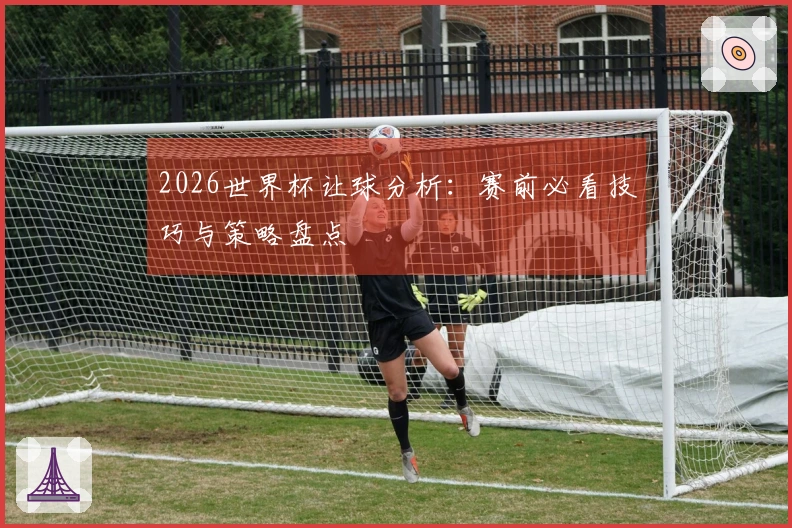 2026世界杯让球分析：赛前必看技巧与策略盘点