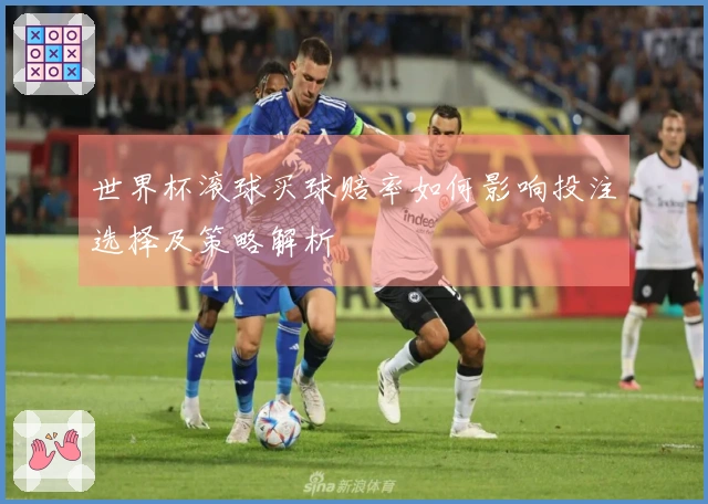 世界杯滚球买球赔率如何影响投注选择及策略解析