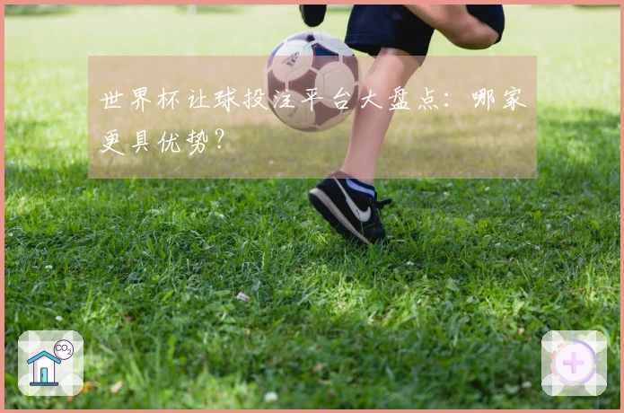 世界杯让球投注平台大盘点：哪家更具优势？