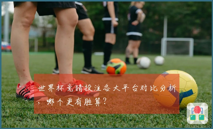 世界杯竞猜投注各大平台对比分析，哪个更有胜算？