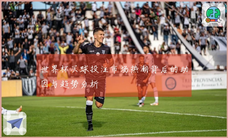 世界杯买球投注市场热潮背后的动因与趋势分析