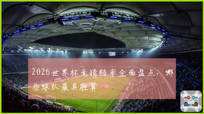 2026世界杯竞猜赔率全面盘点，哪些球队最具胜算
