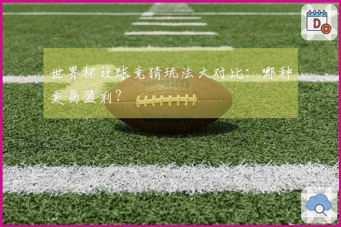 世界杯让球竞猜玩法大对比：哪种更易盈利？