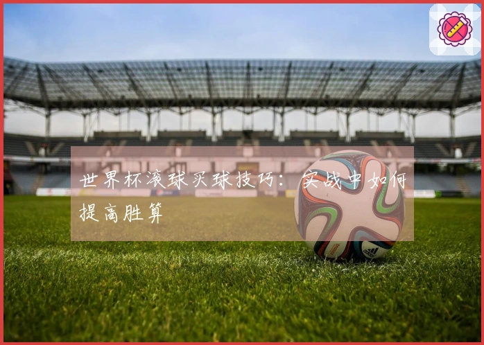 世界杯滚球买球技巧：实战中如何提高胜算