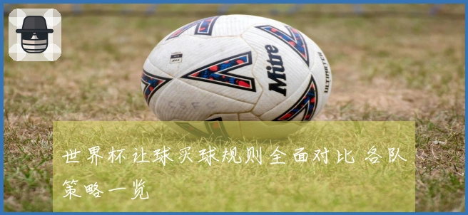 世界杯让球买球规则全面对比 各队策略一览