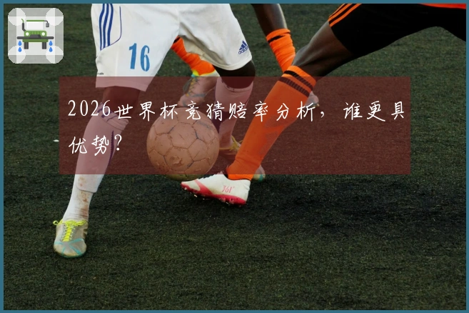 2026世界杯竞猜赔率分析，谁更具优势？
