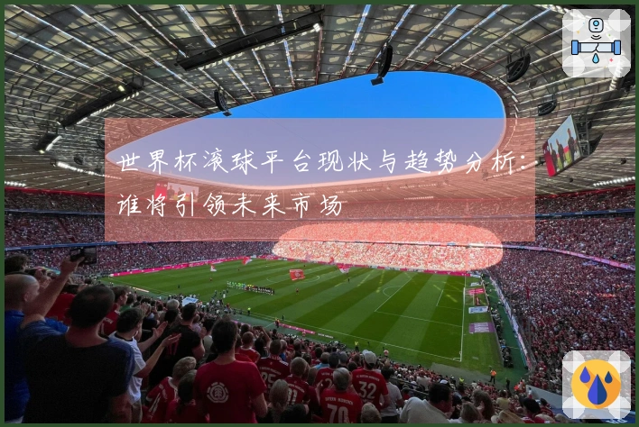 世界杯滚球平台现状与趋势分析：谁将引领未来市场