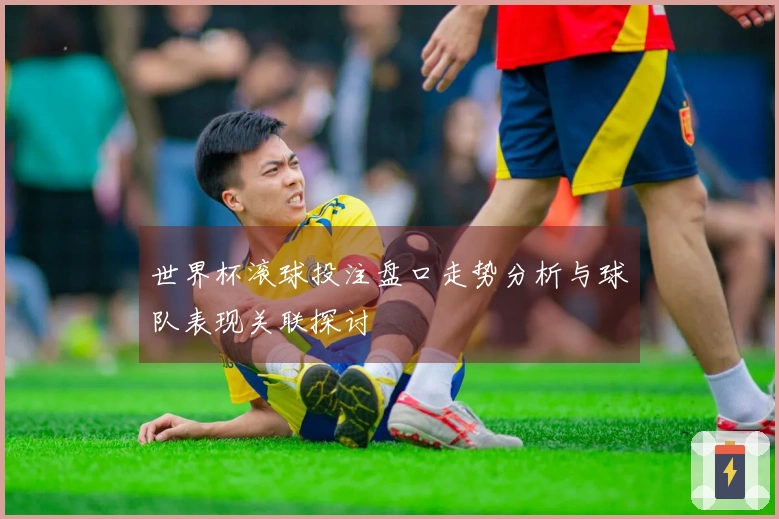 世界杯滚球投注盘口走势分析与球队表现关联探讨