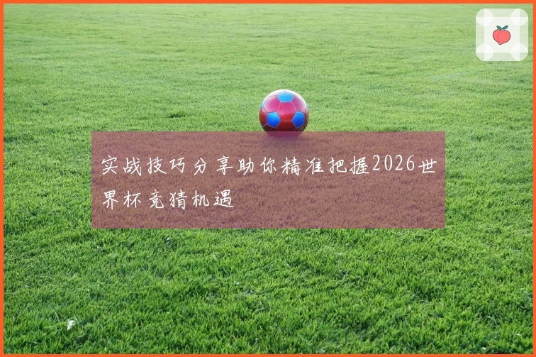 实战技巧分享助你精准把握2026世界杯竞猜机遇