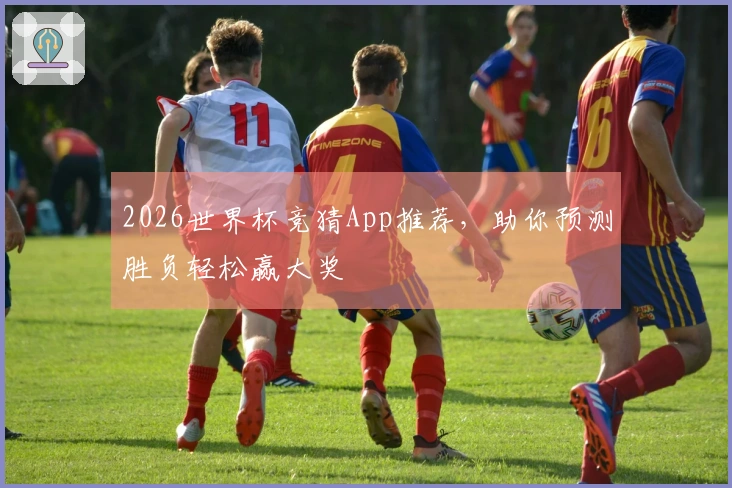 2026世界杯竞猜App推荐，助你预测胜负轻松赢大奖