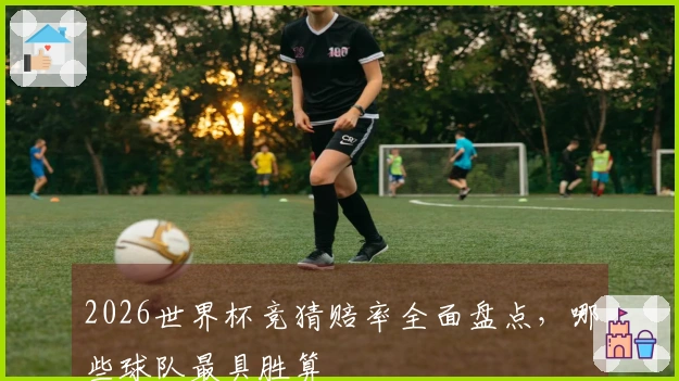 2026世界杯竞猜赔率全面盘点，哪些球队最具胜算