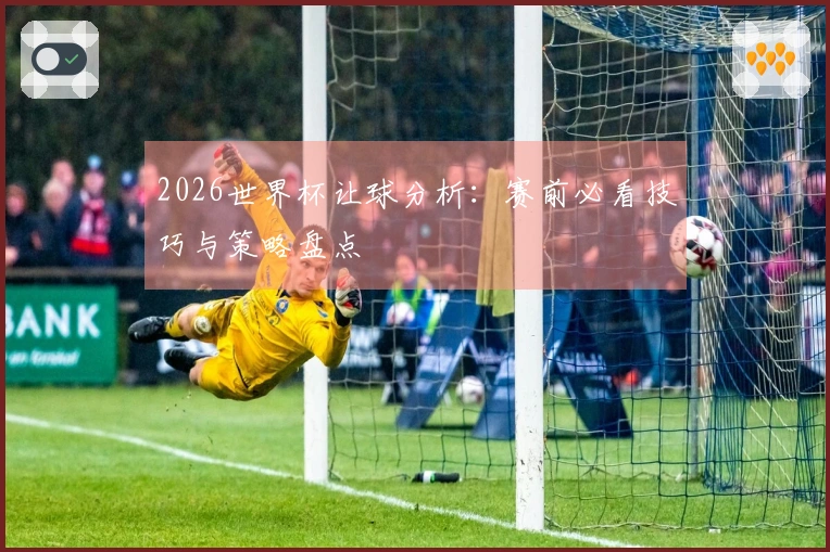 2026世界杯让球分析：赛前必看技巧与策略盘点