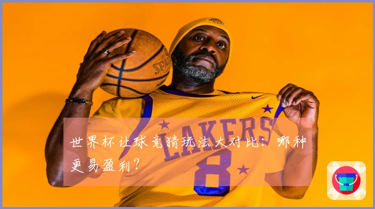 世界杯让球竞猜玩法大对比：哪种更易盈利？