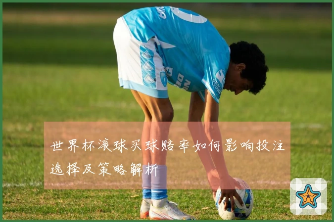 世界杯滚球买球赔率如何影响投注选择及策略解析