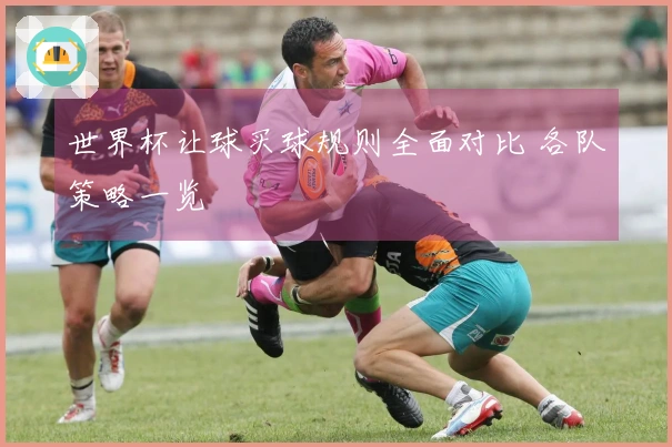 世界杯让球买球规则全面对比 各队策略一览
